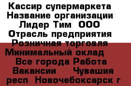 Кассир супермаркета › Название организации ­ Лидер Тим, ООО › Отрасль предприятия ­ Розничная торговля › Минимальный оклад ­ 1 - Все города Работа » Вакансии   . Чувашия респ.,Новочебоксарск г.